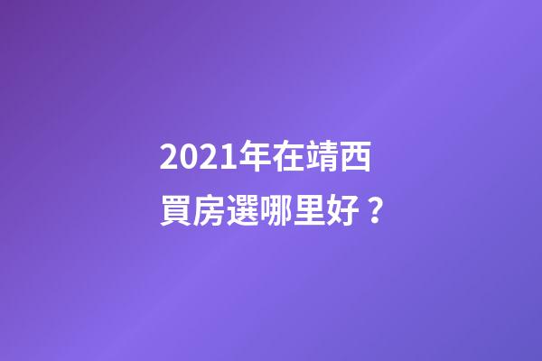 2021年在靖西買房選哪里好？